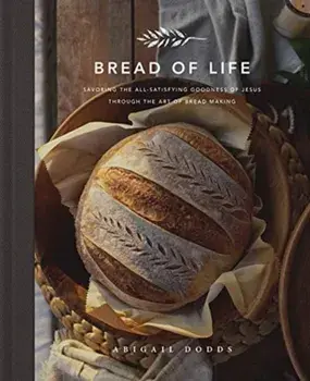 Bread of Life. Savoring the All-Satisfying Goodness of Jesus through the Art of Bread Making, Hardback/Abigail Dodds