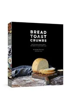 Bread Toast Crumbs: Recipes for No-Knead Loaves & Meals to Savor Every Slice: A Cookbook - Alexandra Stafford