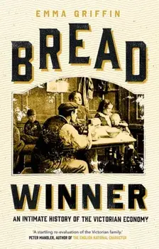 Bread Winner: An Intimate History of the Victorian Economy, Hardcover/Emma Griffin