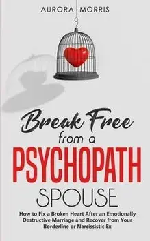 Break Free from a Psychopath Spouse: How to Fix a Broken Heart After an Emotionally Destructive Marriage and Recover from Your Borderline or Narcissis, Paperback/Aurora Morris