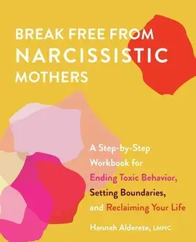 Break Free from Narcissistic Mothers: A Step-By-Step Workbook for Ending Toxic Behavior, Setting Boundaries, and Reclaiming Your Life/Hannah Alderete