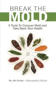 Break the Mold: 5 Tools to Conquer Mold and Take Back Your Health - Jill Crista