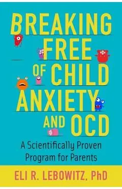 Breaking Free of Child Anxiety and OCD: A Scientifically Proven Program for Parents - Eli R. Lebowitz