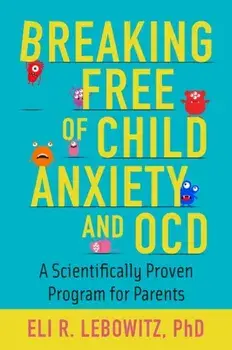 Breaking Free of Child Anxiety and OCD: A Scientifically Proven Program for Parents, Paperback/Eli R. Lebowitz
