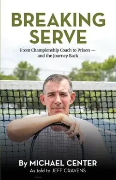Breaking Serve: From Championship Coach to Prison - and the Journey Back - Michael Center