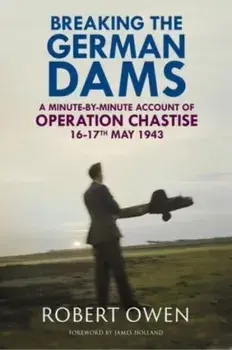 Breaking the German Dams. A Minute-By-Minute Account of Operation Chastise, May 1943, Hardback/***