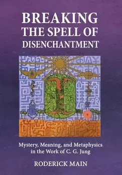 Breaking The Spell Of Disenchantment: Mystery, Meaning, And Metaphysics In The Work Of C. G. Jung, Hardcover/Roderick Main