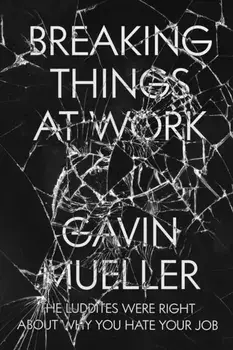 Breaking Things at Work: The Luddites Are Right about Why You Hate Your Job, Paperback/Gavin Mueller