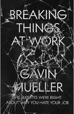Breaking Things at Work: The Luddites Are Right about Why You Hate Your Job - Gavin Mueller