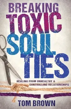 Breaking Toxic Soul Ties: Healing from Unhealthy and Controlling Relationships, Paperback/Tom Brown