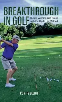 Breakthrough in Golf: Building a Winning Golf Swing with the Hip to Hip Method, Hardcover/Curtis Elliott