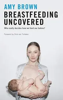 Breastfeeding Uncovered. Who really decides how we feed our babies?, Paperback/Amy Brown
