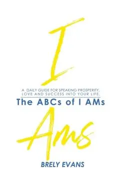 Brely Evans Presents The ABCs of I AMs: A Daily Guide for Speaking Prosperity, Love and Success Into Your Life - Brely Evans