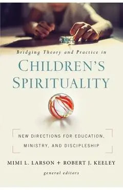 Bridging Theory and Practice in Children's Spirituality: New Directions for Education, Ministry, and Discipleship - Mimi L. Larson