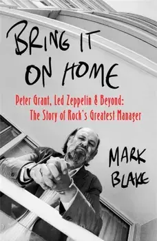 Bring It On Home. Peter Grant, Led Zeppelin and Beyond: The Story of Rock's Greatest Manager, Paperback/Mark Blake