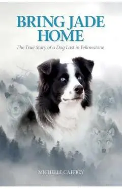 Bring Jade Home: The True Story of a Dog Lost in Yellowstone - Michelle Caffrey
