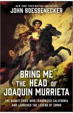 Bring Me the Head of Joaquin Murrieta: The Outlaw Gang Leader Who Terrorized California and Launched the Legend of Zorro - John Boessenecker