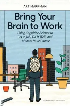 Bring Your Brain to Work: Using Cognitive Science to Get a Job, Do It Well, and Advance Your Career, Hardcover/Art Markman