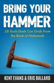 Bring Your Hammer: 28 Tools Dads Can Grab From the Book of Nehemiah, Paperback/Kent Evans