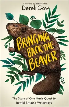 Bringing Back the Beaver. The Story of One Man's Quest to Rewild Britain's Waterways, Hardback/Derek Gow