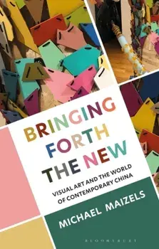Bringing Forth the New. Visual Art and the World of Contemporary China, Paperback/Michael Maizels