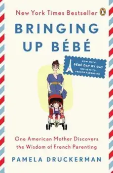 Bringing Up Bebe: One American Mother Discovers the Wisdom of French Parenting (Now with Bebe Day by Day: 100 Keys to French Parenting), Paperback/Pamela Druckerman