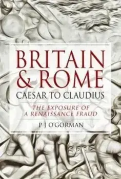 Britain and Rome: Caesar to Claudius. The Exposure of a Renaissance Fraud, Hardback/P J O'Gorman