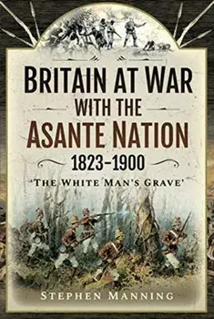 Britain at War with the Asante Nation 1823-1900. 'The White Man's Grave', Hardback/Stephen Manning