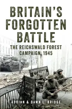 Britain's Forgotten Battle. The Reichswald Forest Campaign, 1945, Hardback/Adrian and Dawn L. Bridge
