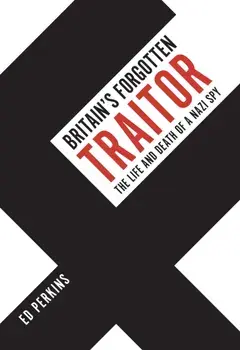 Britain's Forgotten Traitor. The Life and Death of a Nazi Spy, Hardback/Ed Perkins