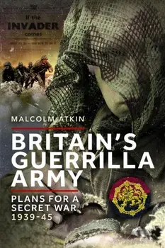 Britain’s Guerrilla Army. Plans for a Secret War 1939-45, Paperback/Malcolm Atkin