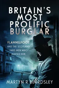 Britain’s Most Prolific Burglar. Flannelfoot and the Scotland Yard Men Who Hunted Him, Hardback/Martyn R Beardsley