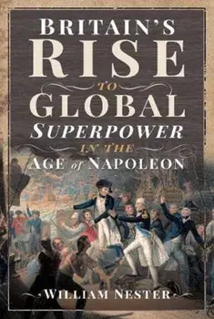 Britain's Rise to Global Superpower in the Age of Napoleon, Hardback/William Nester