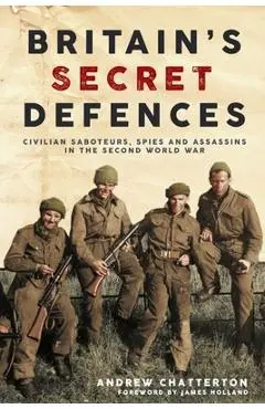 Britain's Secret Defences: Civilian Saboteurs, Spies and Assassins During the Second World War - Andrew Chatterton