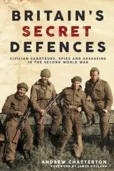 Britain'S Secret Defences. Civilian Saboteurs, Spies and Assassins During the Second World War, Hardback/Andrew Chatterton