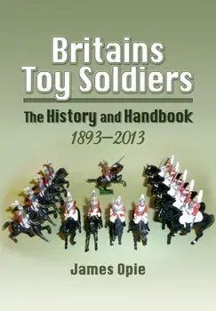 Britain's Toy Soldiers: The History and Handbook 1893-2013, Hardback/James Opie