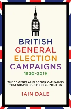 British General Election Campaigns 1830-2019, Hardback/Iain Dale