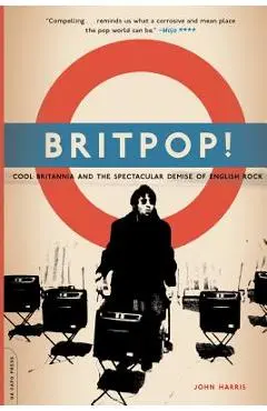 Britpop!: Cool Britannia and the Spectacular Demise of English Rock - John Harris