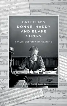 Britten's Donne, Hardy and Blake Songs. Cyclic Design and Meaning, Hardback/Gordon Cameron Sly