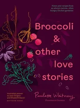 Broccoli & Other Love Stories. Notes and recipes from an always curious, often hungry kitchen gardener, Hardback/Paulette Whitney