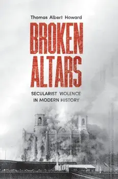 Broken Altars. Secularist Violence in Modern History, Hardback/Thomas Albert Howard