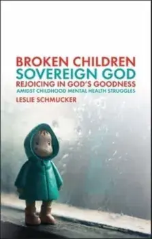 Broken Children, Sovereign God. Rejoicing in God's Goodness Amidst Childhood Mental Health Struggles, Paperback/Leslie Schmucker