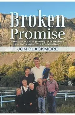 Broken Promise: The story of a man growing up in Bountiful and living under 'The One Man Rule.' - Jon Blackmore