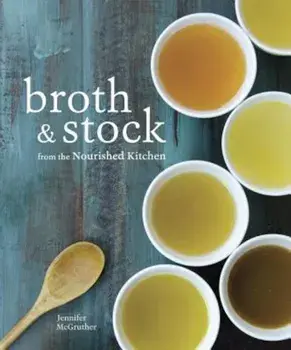 Broth and Stock from the Nourished Kitchen: Wholesome Master Recipes for Bone, Vegetable, and Seafood Broths and Meals to Make with Them, Paperback/Jennifer McGruther