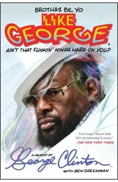 Brothas Be, Yo Like George, Ain't That Funkin' Kinda Hard on You?: A Memoir - George Clinton