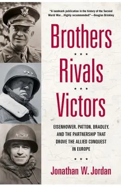 Brothers, Rivals, Victors: Eisenhower, Patton, Bradley and the Partnership That Drove the Allied Conquest in Europe - Jonathan W. Jordan