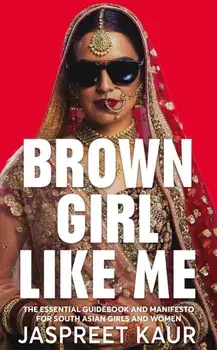 Brown Girl Like Me. The Essential Guidebook and Manifesto for South Asian Girls and Women, Hardback/Jaspreet Kaur