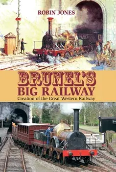 Brunel's Big Railway. Creation of the Great Western Railway, Hardback/Robin Jones