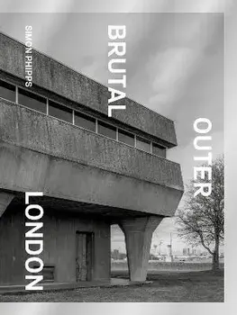 Brutal Outer London. The First Photographic Exploration of Modernist Architecture in London's Outer Boroughs, Hardback/Simon Phipps