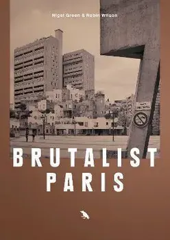 Brutalist Paris. Post-War Brutalist Architecture in Paris and Environs/Robin Wilson